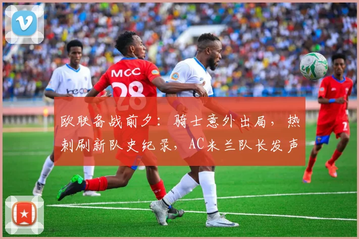 欧联备战前夕：骑士意外出局，热刺刷新队史纪录，AC米兰队长发声鼓劲