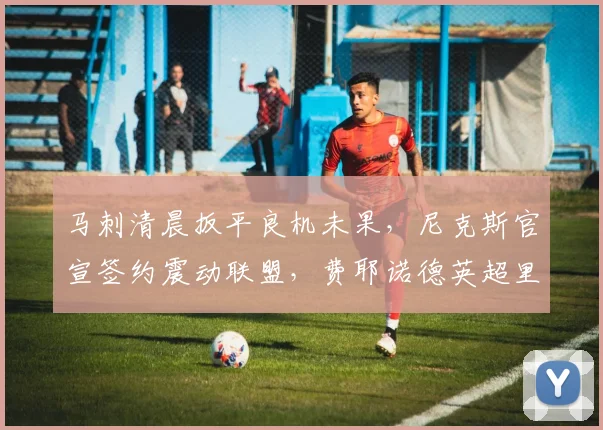 马刺清晨扳平良机未果，尼克斯官宣签约震动联盟，费耶诺德英超里程碑刷屏