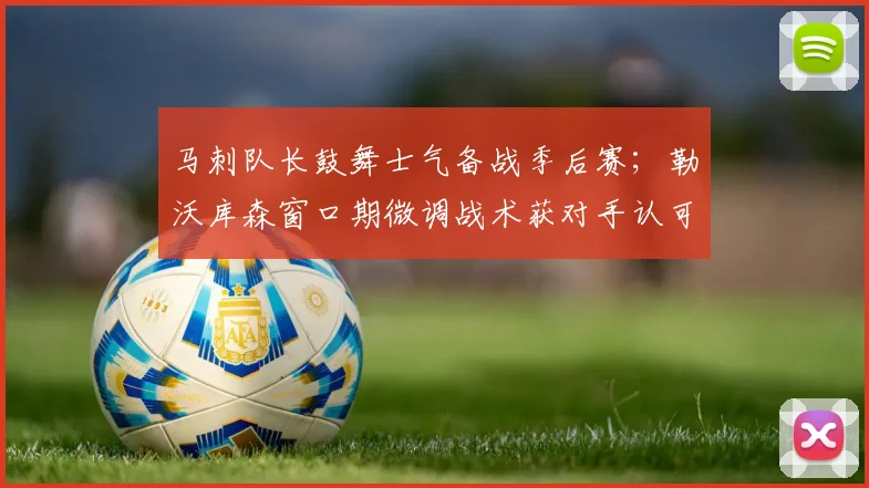 马刺队长鼓舞士气备战季后赛；勒沃库森窗口期微调战术获对手认可