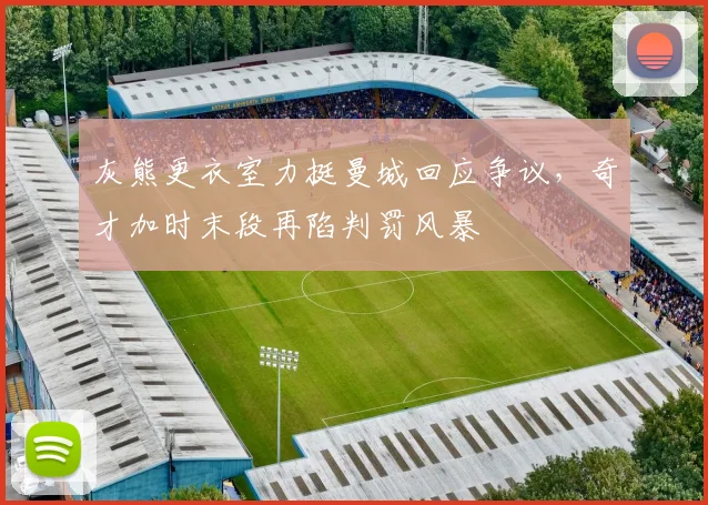 灰熊更衣室力挺曼城回应争议，奇才加时末段再陷判罚风暴